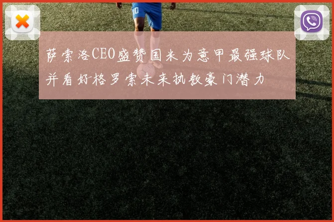 萨索洛CEO盛赞国米为意甲最强球队并看好格罗索未来执教豪门潜力