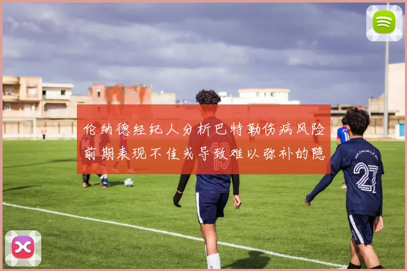 伦纳德经纪人分析巴特勒伤病风险前期表现不佳或导致难以弥补的隐患
