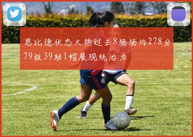 恩比德状态火热过去8场场均278分79板39助1帽展现统治力