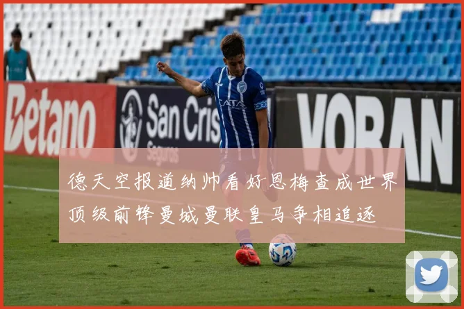 德天空报道纳帅看好恩梅查成世界顶级前锋曼城曼联皇马争相追逐