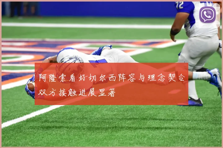 阿隆索看好切尔西阵容与理念契合双方接触进展显著