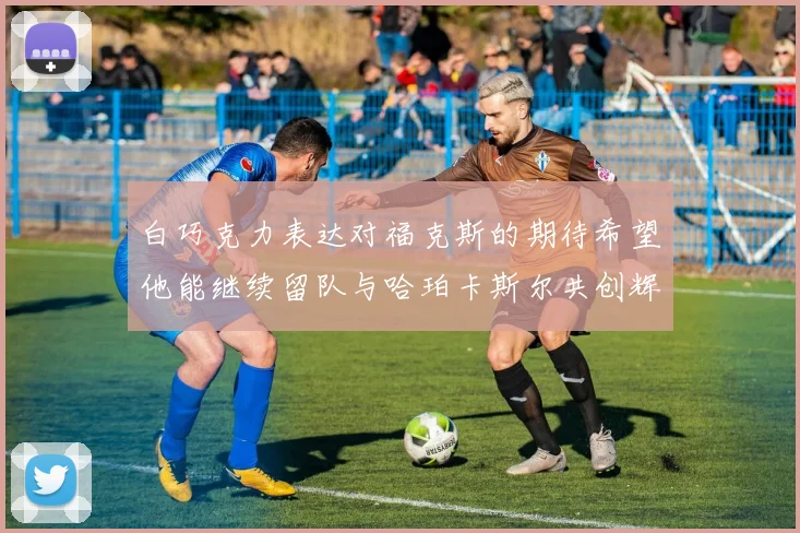 白巧克力表达对福克斯的期待希望他能继续留队与哈珀卡斯尔共创辉煌