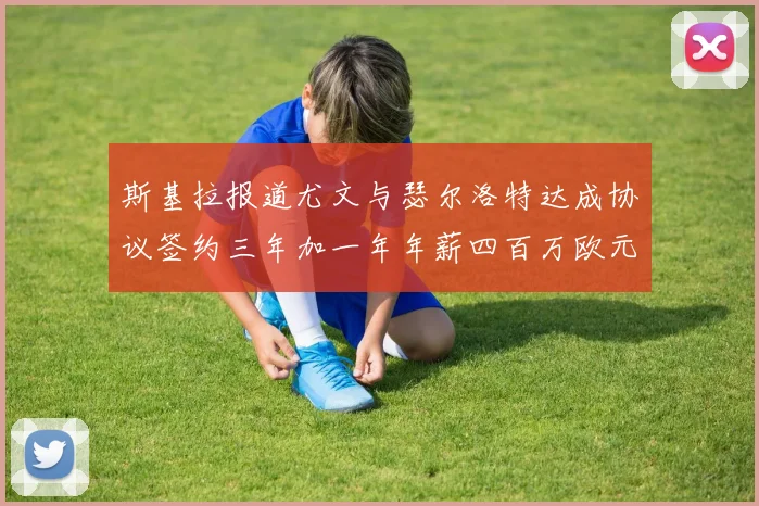 斯基拉报道尤文与瑟尔洛特达成协议签约三年加一年年薪四百万欧元