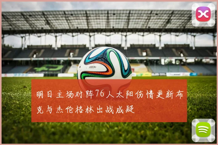 明日主场对阵76人太阳伤情更新布克与杰伦格林出战成疑