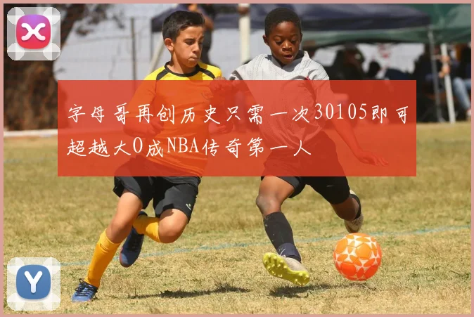 字母哥再创历史只需一次30105即可超越大O成NBA传奇第一人