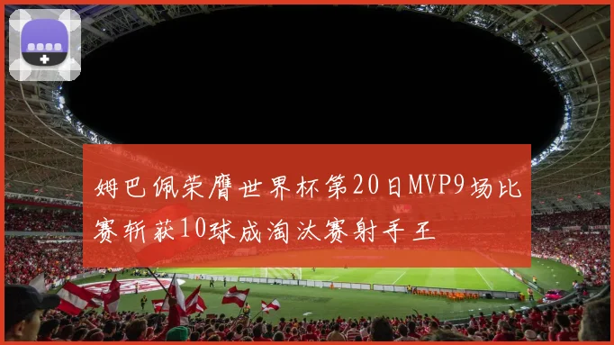 姆巴佩荣膺世界杯第20日MVP9场比赛斩获10球成淘汰赛射手王