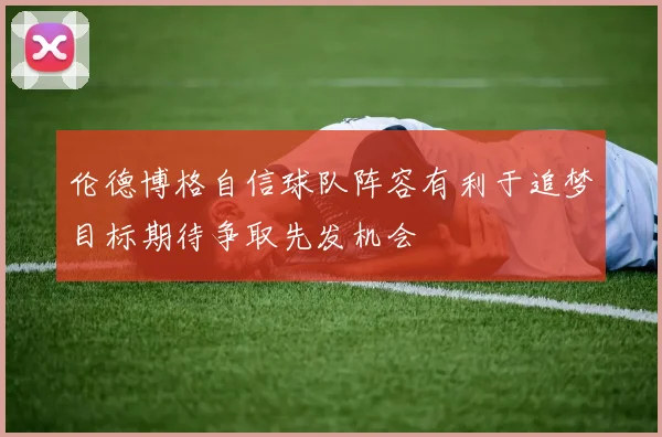 伦德博格自信球队阵容有利于追梦目标期待争取先发机会