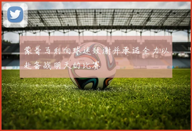 蒙哥马利向球迷致谢并承诺全力以赴备战明天的比赛