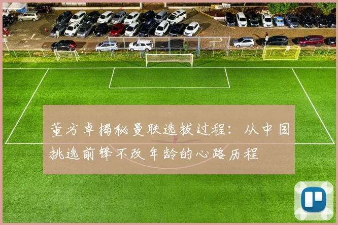 董方卓揭秘曼联选拔过程：从中国挑选前锋不改年龄的心路历程