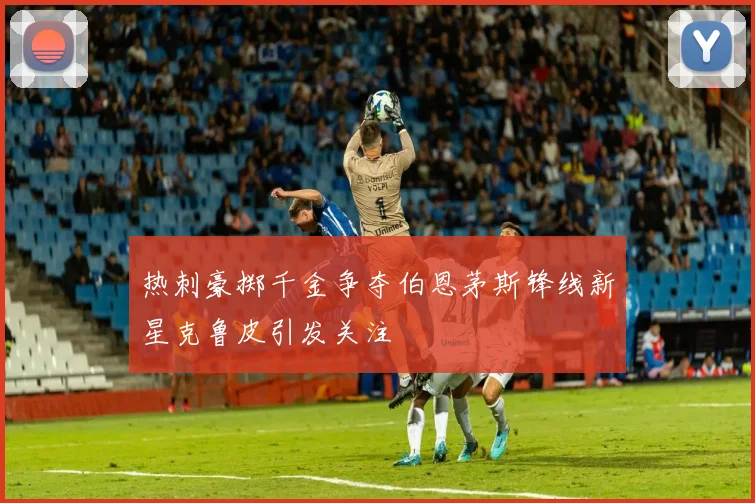 热刺豪掷千金争夺伯恩茅斯锋线新星克鲁皮引发关注