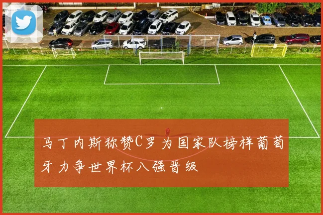 马丁内斯称赞C罗为国家队榜样葡萄牙力争世界杯八强晋级
