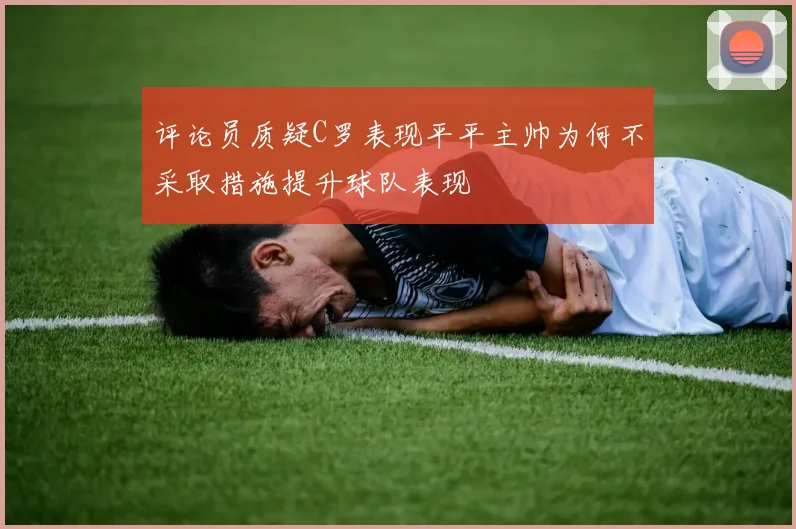 评论员质疑C罗表现平平主帅为何不采取措施提升球队表现