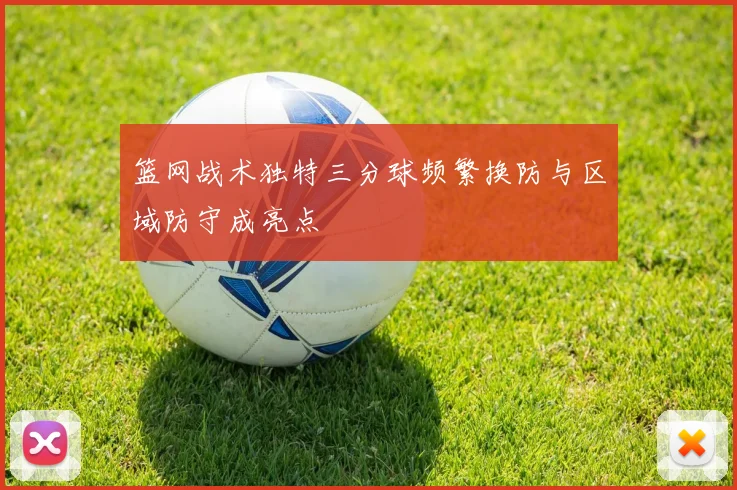 篮网战术独特三分球频繁换防与区域防守成亮点