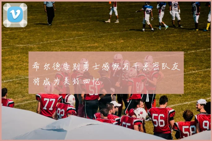 希尔德告别勇士感慨万千亲密队友将成为美好回忆