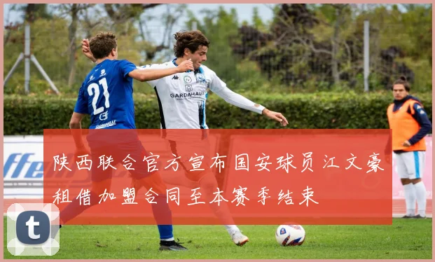 陕西联合官方宣布国安球员江文豪租借加盟合同至本赛季结束