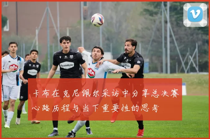 卡布在克尼佩尔采访中分享总决赛心路历程与当下重要性的思考