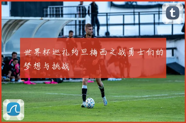 世界杯巡礼约旦梅西之战勇士们的梦想与挑战