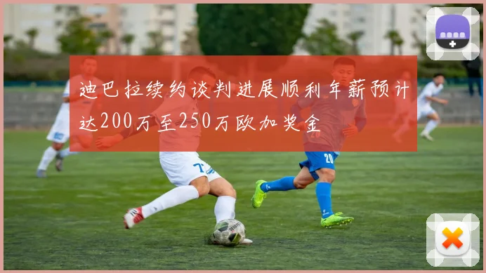 迪巴拉续约谈判进展顺利年薪预计达200万至250万欧加奖金