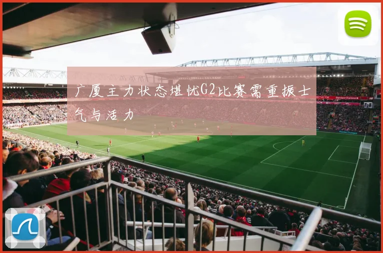 广厦主力状态堪忧G2比赛需重振士气与活力