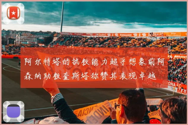 阿尔特塔的执教能力超乎想象前阿森纳助教奎斯塔称赞其表现卓越