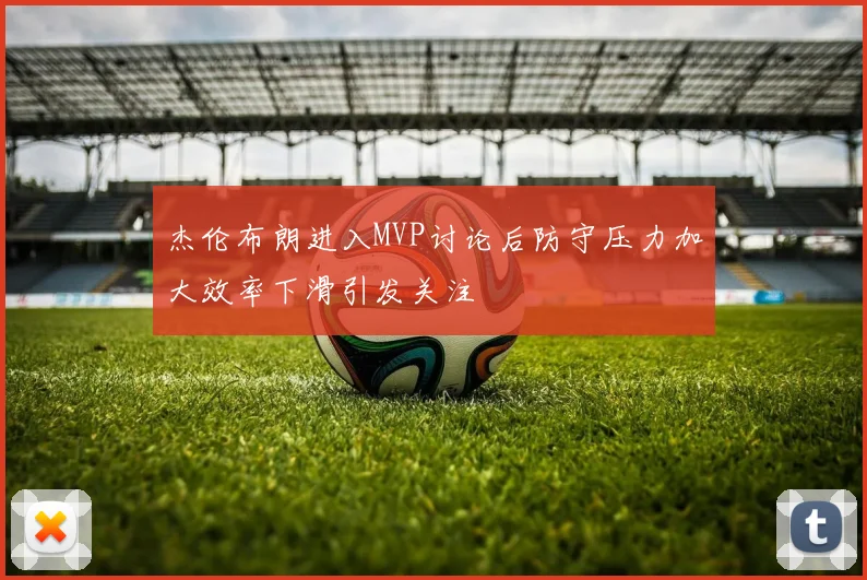 杰伦布朗进入MVP讨论后防守压力加大效率下滑引发关注