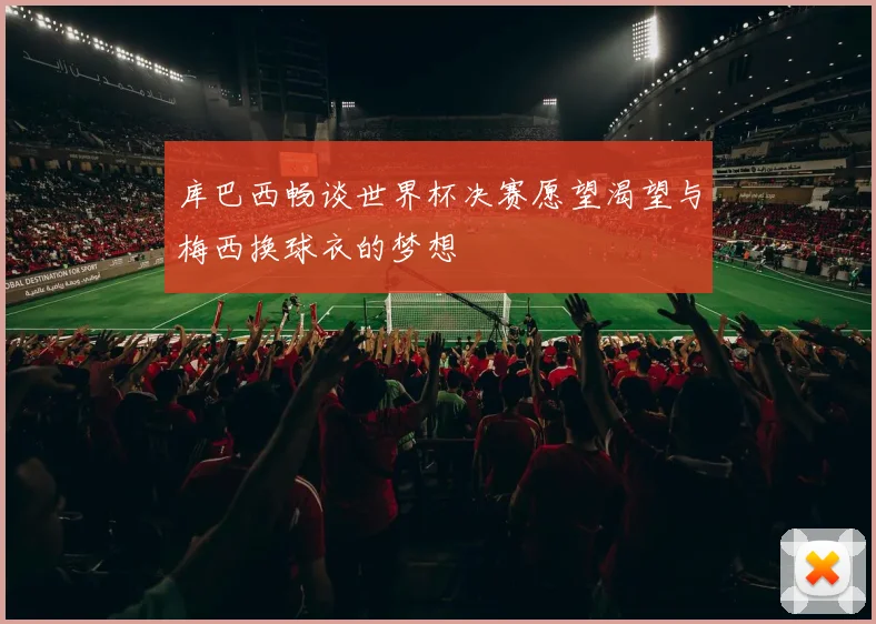 库巴西畅谈世界杯决赛愿望渴望与梅西换球衣的梦想