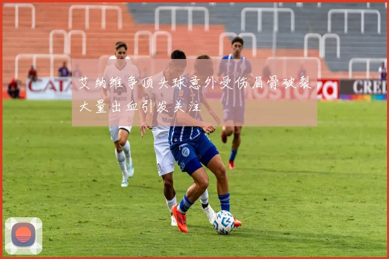 艾纳维争顶头球意外受伤眉骨破裂大量出血引发关注