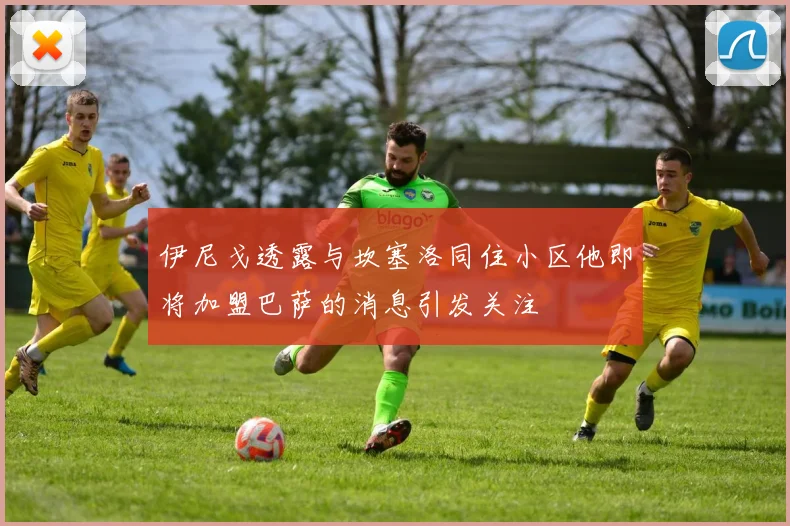 伊尼戈透露与坎塞洛同住小区他即将加盟巴萨的消息引发关注