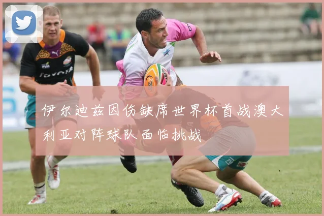 伊尔迪兹因伤缺席世界杯首战澳大利亚对阵球队面临挑战
