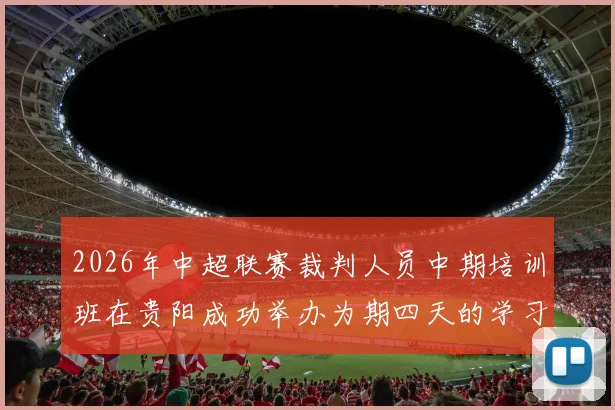 2026年中超联赛裁判人员中期培训班在贵阳成功举办为期四天的学习与交流活动