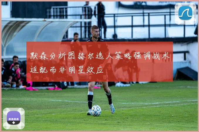 默森分析图赫尔选人策略强调战术适配而非明星效应