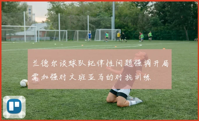 兰德尔谈球队纪律性问题强调开局需加强对文班亚马的对抗训练