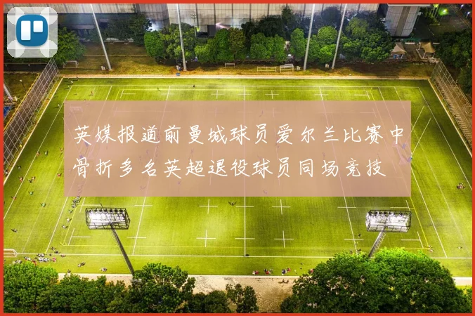 英媒报道前曼城球员爱尔兰比赛中骨折多名英超退役球员同场竞技